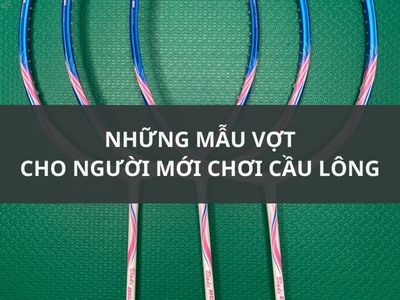 NHỮNG MẪU VỢT CHO NGƯỜI MỚI CHƠI CẦU LÔNG